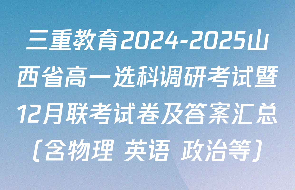 三重教育2024-2025山西省高一选科调研考试暨12月联考试卷及答案汇总（含物理 英语 政治等）