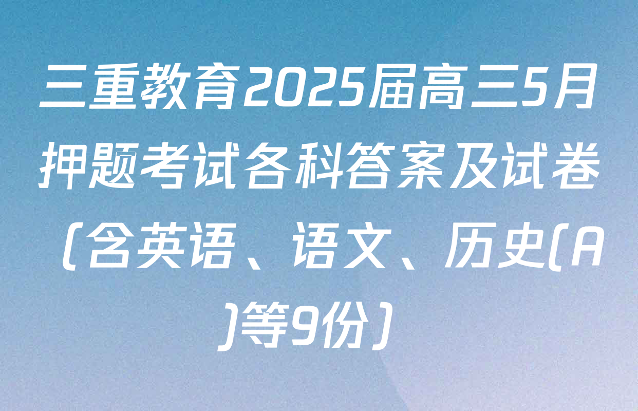 三重教育2025届高三5月押题考试各科答案及试卷（含英语、语文、历史(A)等9份）