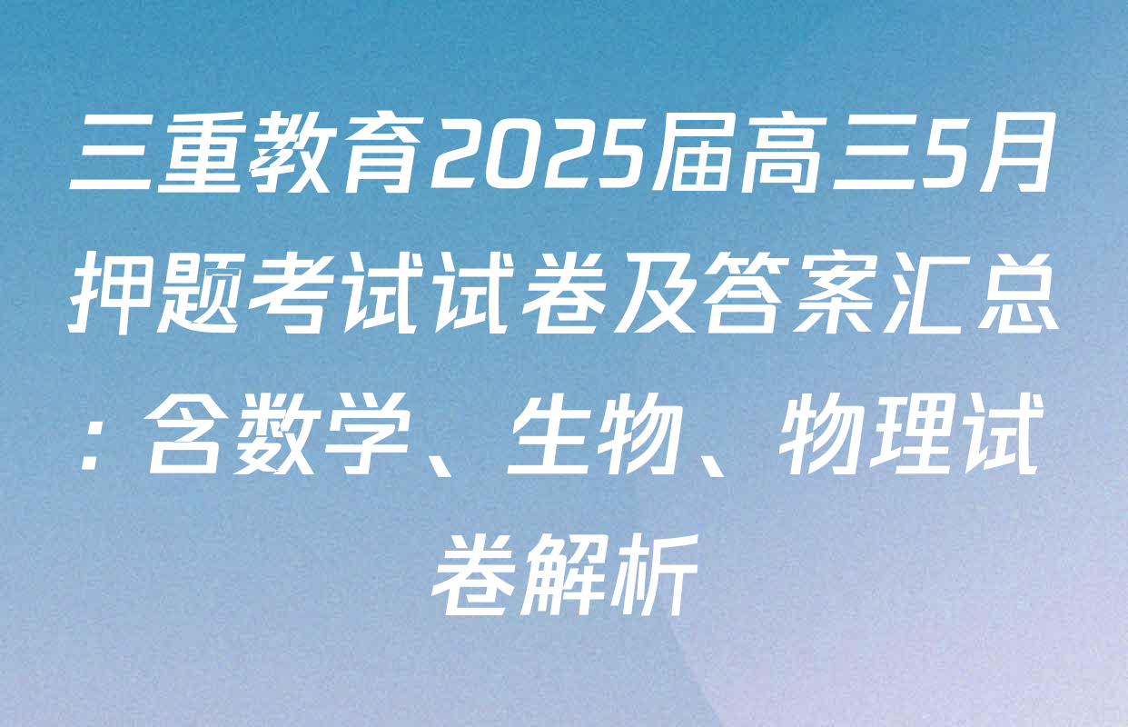 三重教育2025届高三5月押题考试试卷及答案汇总: 含数学、生物、物理试卷解析