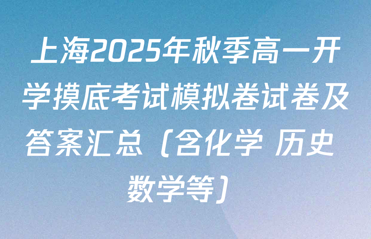 上海2025年秋季高一开学摸底考试模拟卷试卷及答案汇总（含化学 历史 数学等）