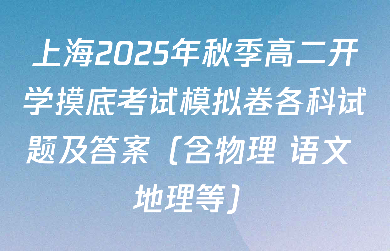 上海2025年秋季高二开学摸底考试模拟卷各科试题及答案（含物理 语文 地理等）