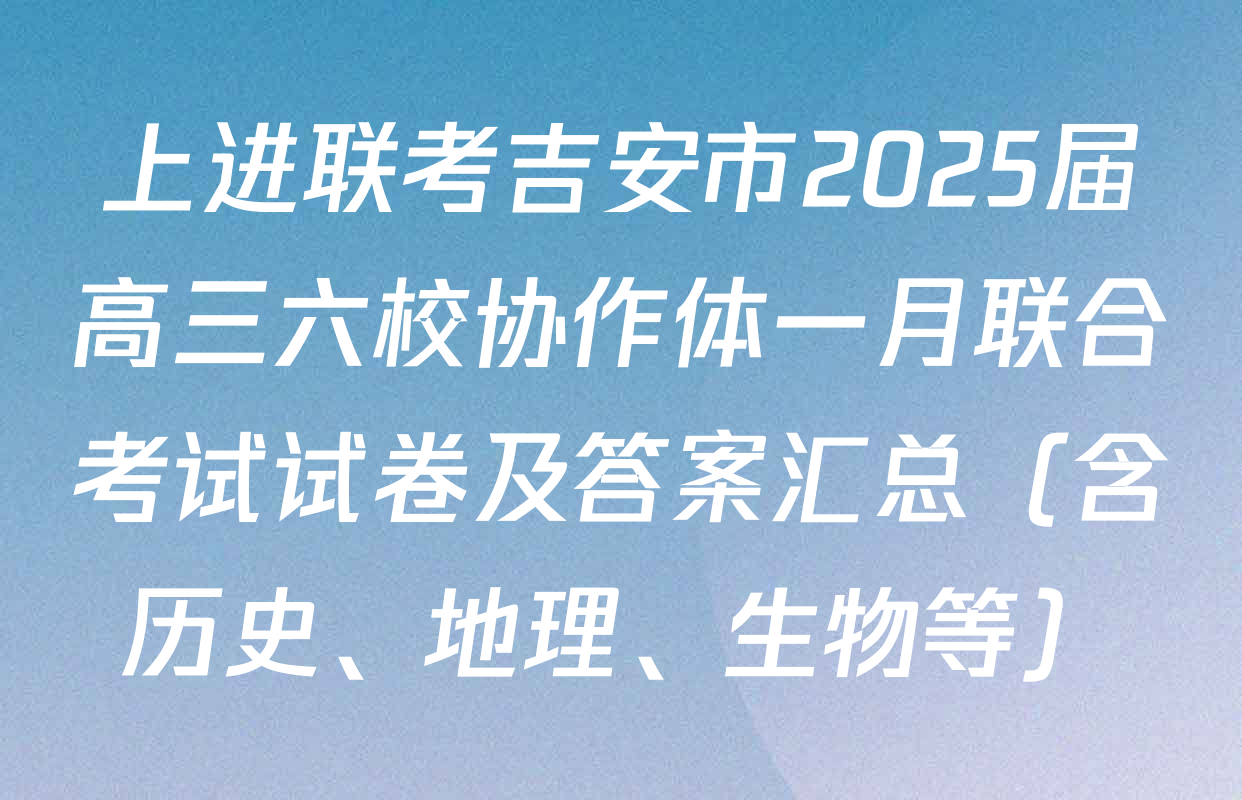 上进联考吉安市2025届高三六校协作体一月联合考试试卷及答案汇总（含历史、地理、生物等）