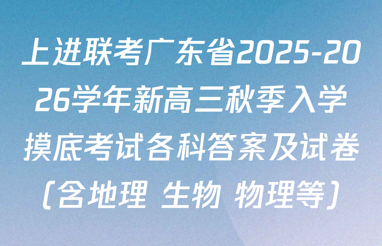 上进联考广东省2025-2026学年新高三秋季入学摸底考试各科答案及试卷（含地理 生物 物理等）