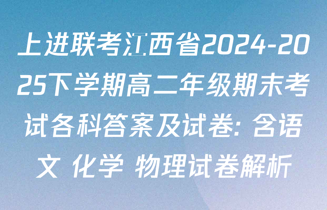 上进联考江西省2024-2025下学期高二年级期末考试各科答案及试卷: 含语文 化学 物理试卷解析