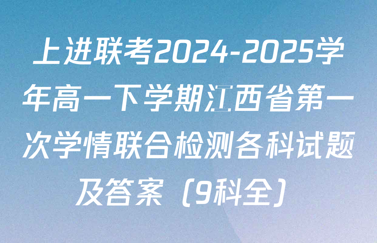 上进联考2024-2025学年高一下学期江西省第一次学情联合检测各科试题及答案（9科全）