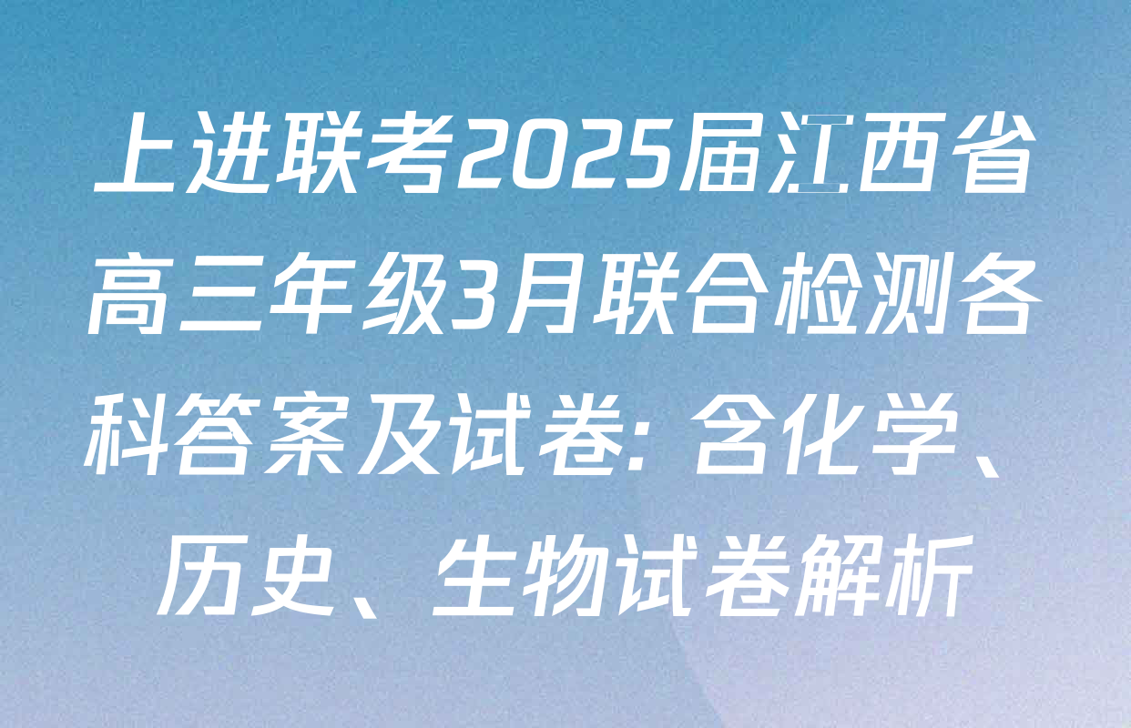 上进联考2025届江西省高三年级3月联合检测各科答案及试卷: 含化学、历史、生物试卷解析