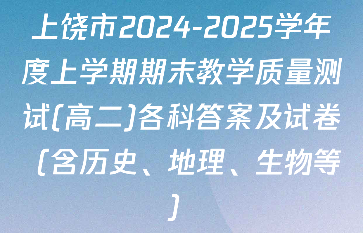 上饶市2024-2025学年度上学期期末教学质量测试(高二)各科答案及试卷（含历史、地理、生物等）