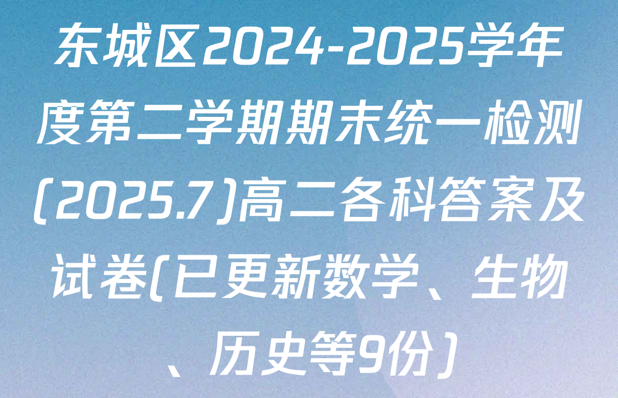 东城区2024-2025学年度第二学期期末统一检测(2025.7)高二各科答案及试卷(已更新数学、生物、历史等9份)