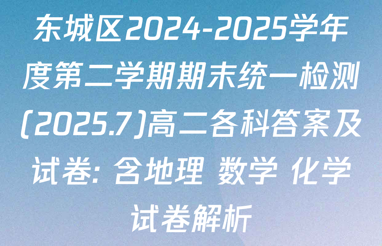 东城区2024-2025学年度第二学期期末统一检测(2025.7)高二各科答案及试卷: 含地理 数学 化学试卷解析