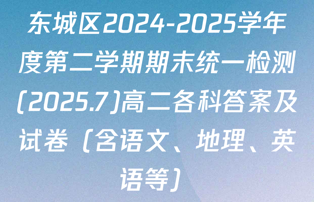 东城区2024-2025学年度第二学期期末统一检测(2025.7)高二各科答案及试卷（含语文、地理、英语等）