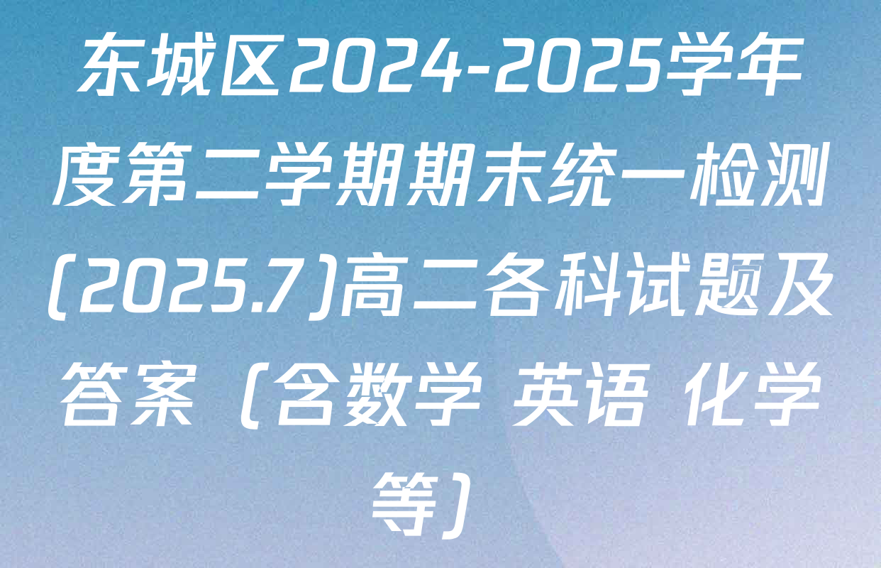 东城区2024-2025学年度第二学期期末统一检测(2025.7)高二各科试题及答案（含数学 英语 化学等）