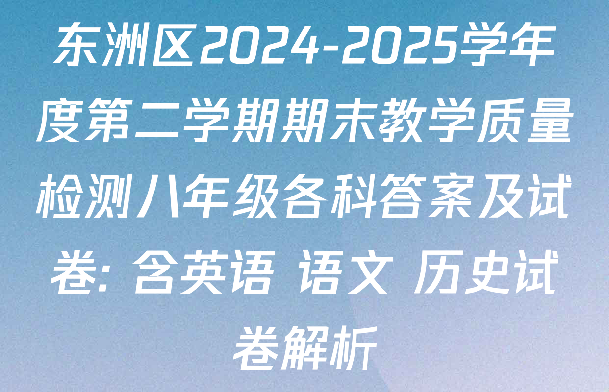 东洲区2024-2025学年度第二学期期末教学质量检测八年级各科答案及试卷: 含英语 语文 历史试卷解析