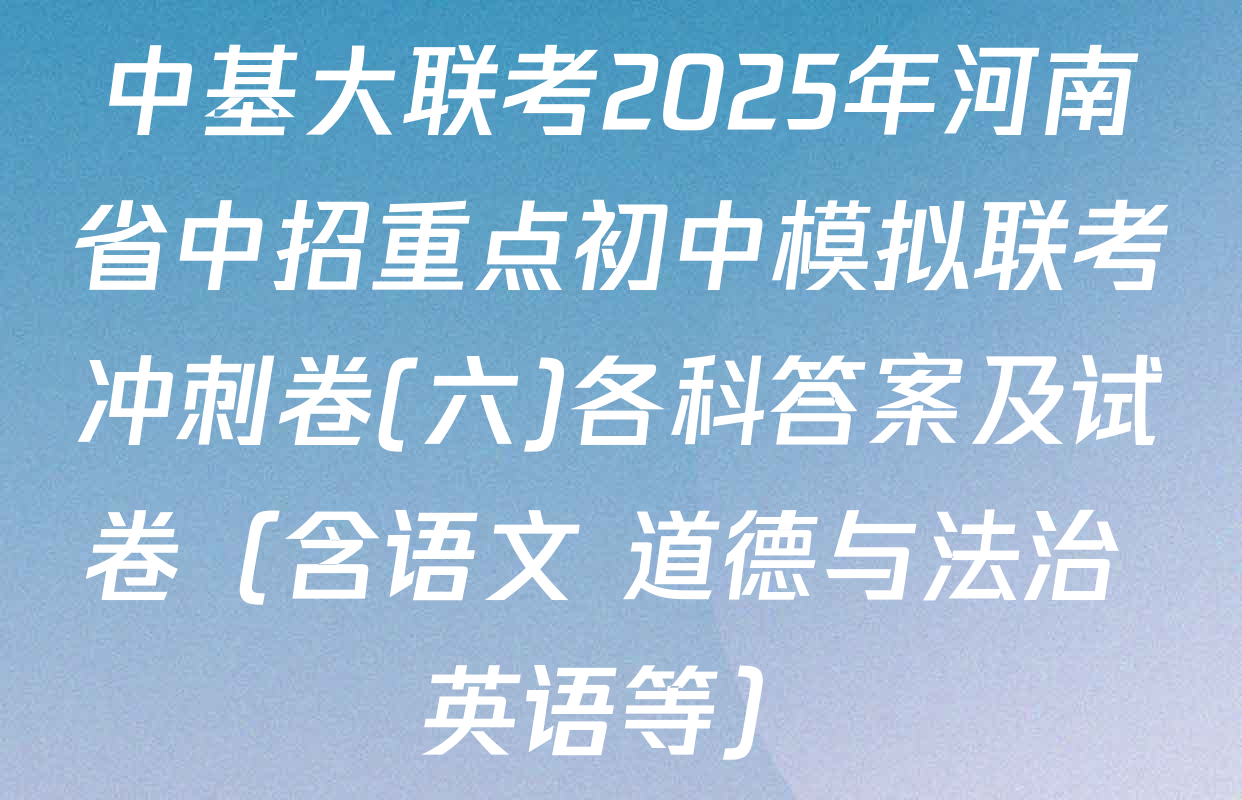 中基大联考2025年河南省中招重点初中模拟联考冲刺卷(六)各科答案及试卷（含语文 道德与法治 英语等）