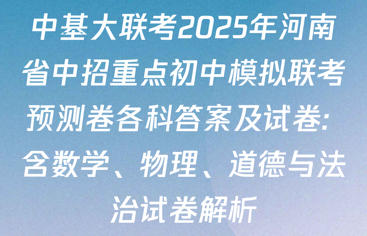 中基大联考2025年河南省中招重点初中模拟联考预测卷各科答案及试卷: 含数学、物理、道德与法治试卷解析