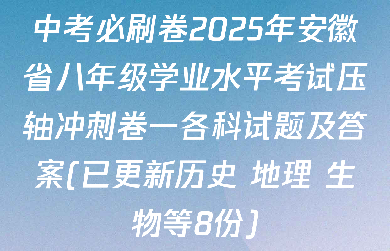 中考必刷卷2025年安徽省八年级学业水平考试压轴冲刺卷一各科试题及答案(已更新历史 地理 生物等8份)