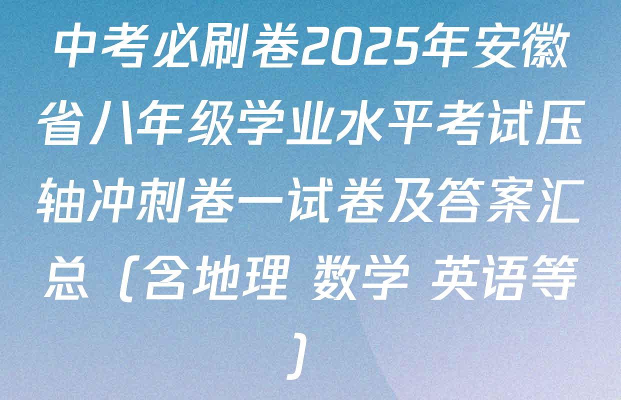 中考必刷卷2025年安徽省八年级学业水平考试压轴冲刺卷一试卷及答案汇总（含地理 数学 英语等）