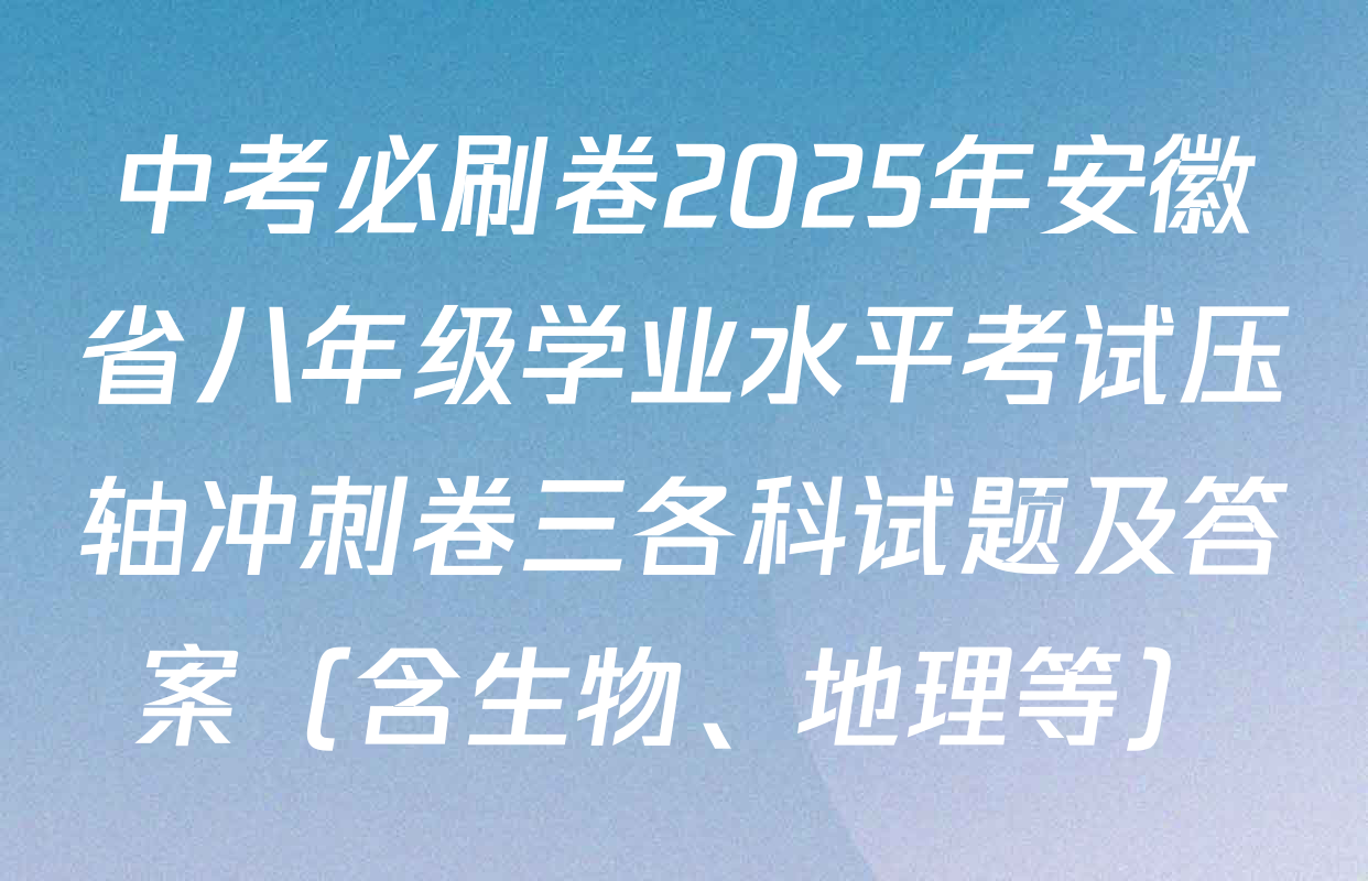 中考必刷卷2025年安徽省八年级学业水平考试压轴冲刺卷三各科试题及答案（含生物、地理等）