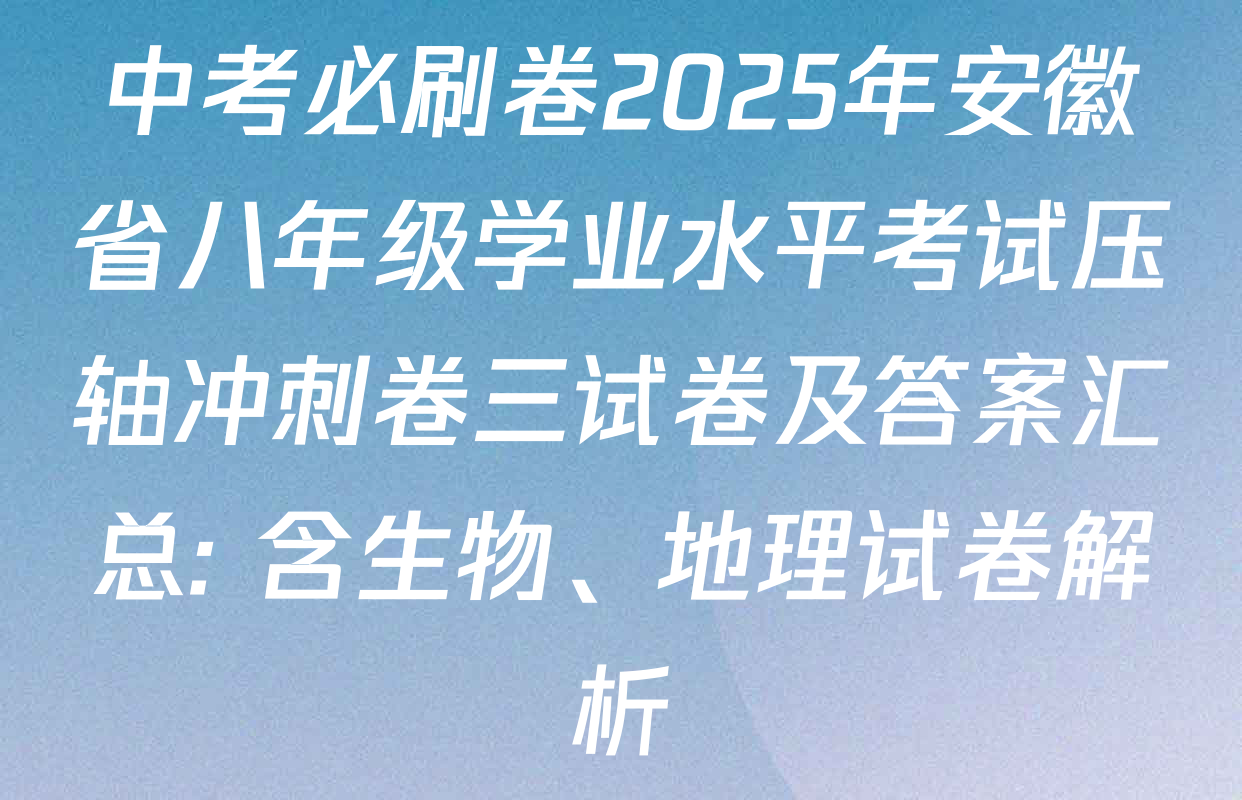 中考必刷卷2025年安徽省八年级学业水平考试压轴冲刺卷三试卷及答案汇总: 含生物、地理试卷解析