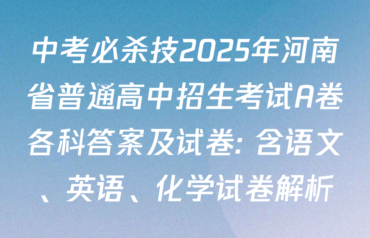 中考必杀技2025年河南省普通高中招生考试A卷各科答案及试卷: 含语文、英语、化学试卷解析