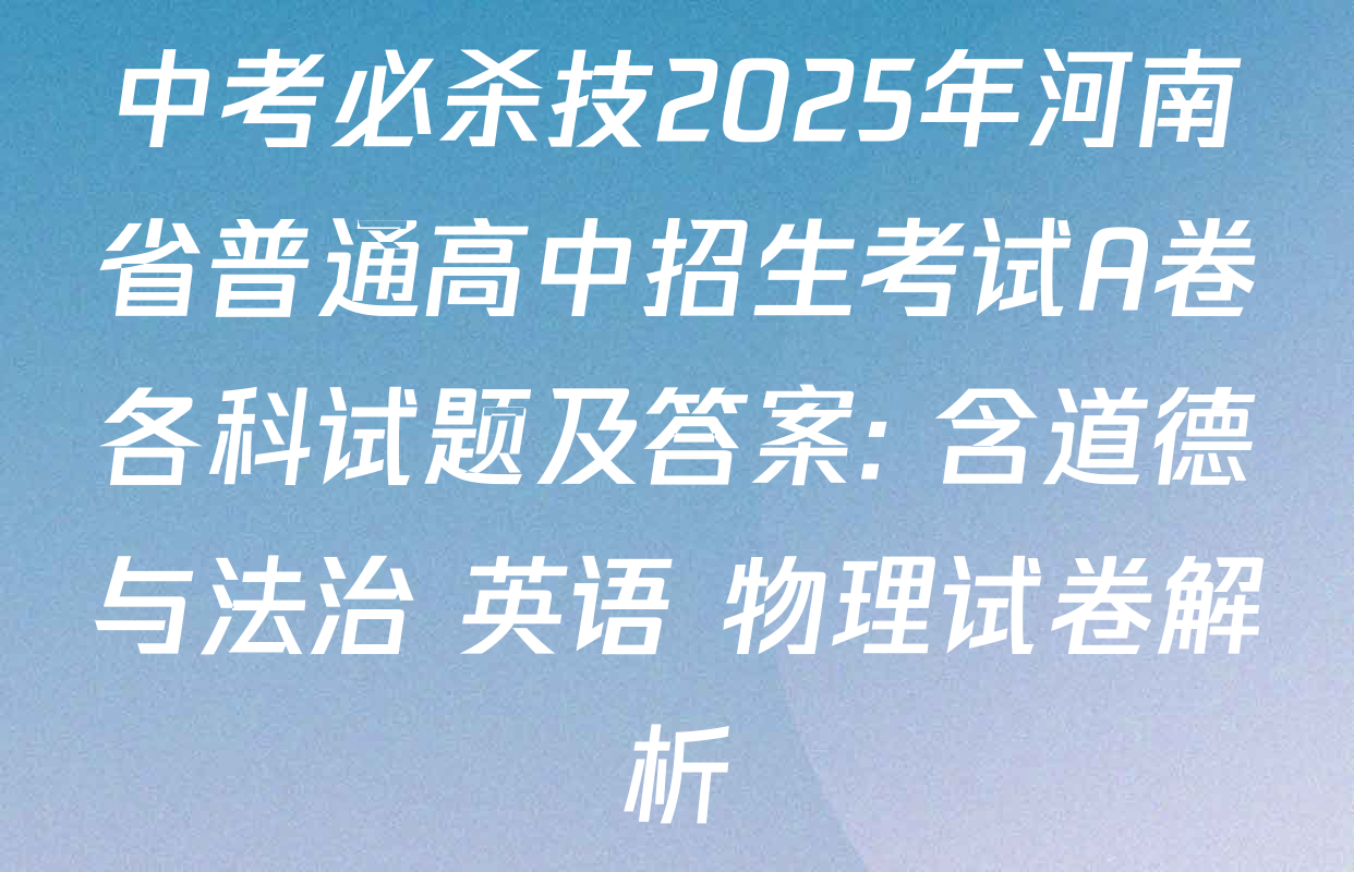 中考必杀技2025年河南省普通高中招生考试A卷各科试题及答案: 含道德与法治 英语 物理试卷解析