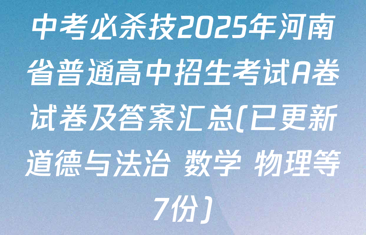 中考必杀技2025年河南省普通高中招生考试A卷试卷及答案汇总(已更新道德与法治 数学 物理等7份)