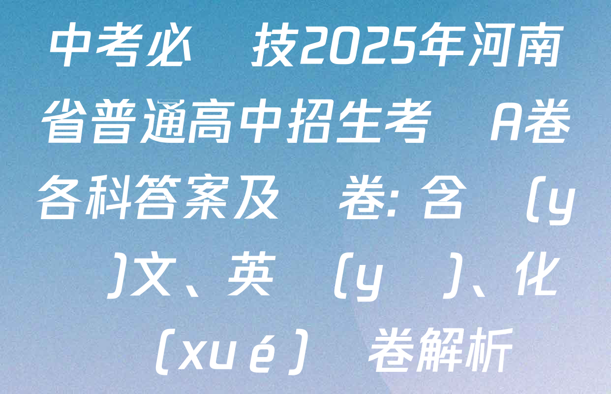 中考必殺技2025年河南省普通高中招生考試A卷各科答案及試卷: 含語(yǔ)文、英語(yǔ)、化學(xué)試卷解析