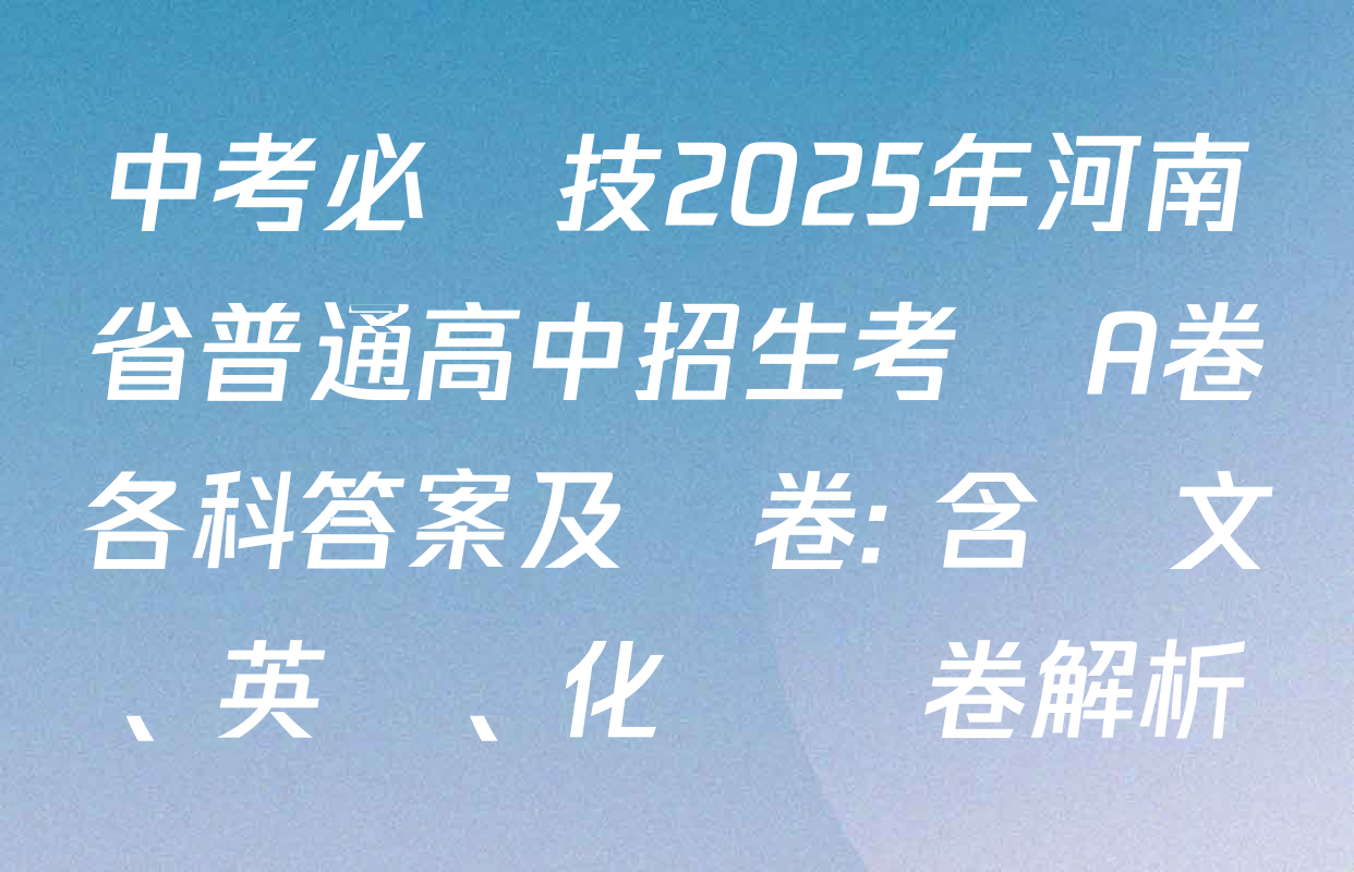 中考必殺技2025年河南省普通高中招生考試A卷各科答案及試卷: 含語文、英語、化學試卷解析