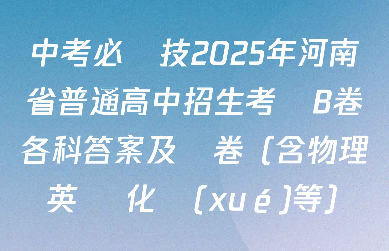 中考必殺技2025年河南省普通高中招生考試B卷各科答案及試卷（含物理 英語 化學(xué)等）