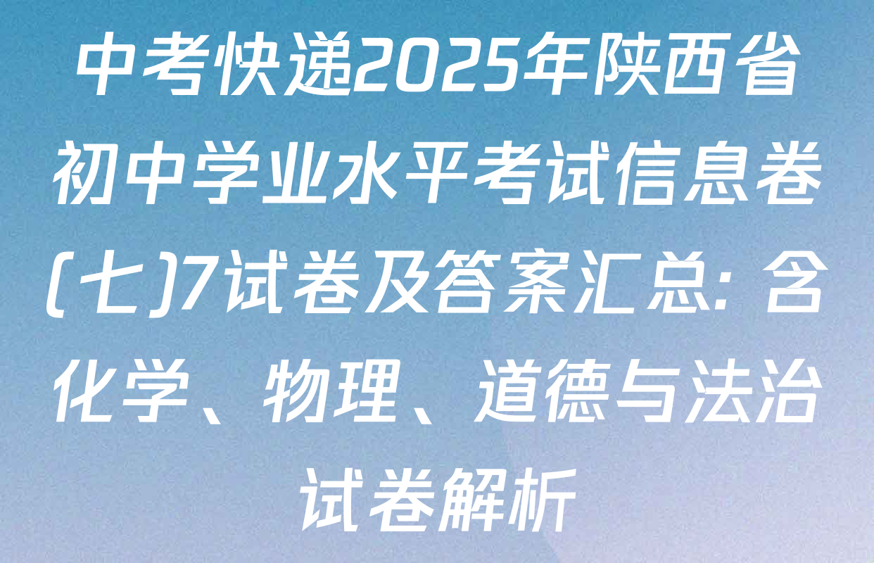 中考快递2025年陕西省初中学业水平考试信息卷(七)7试卷及答案汇总: 含化学、物理、道德与法治试卷解析