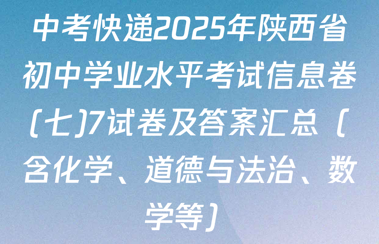 中考快递2025年陕西省初中学业水平考试信息卷(七)7试卷及答案汇总（含化学、道德与法治、数学等）