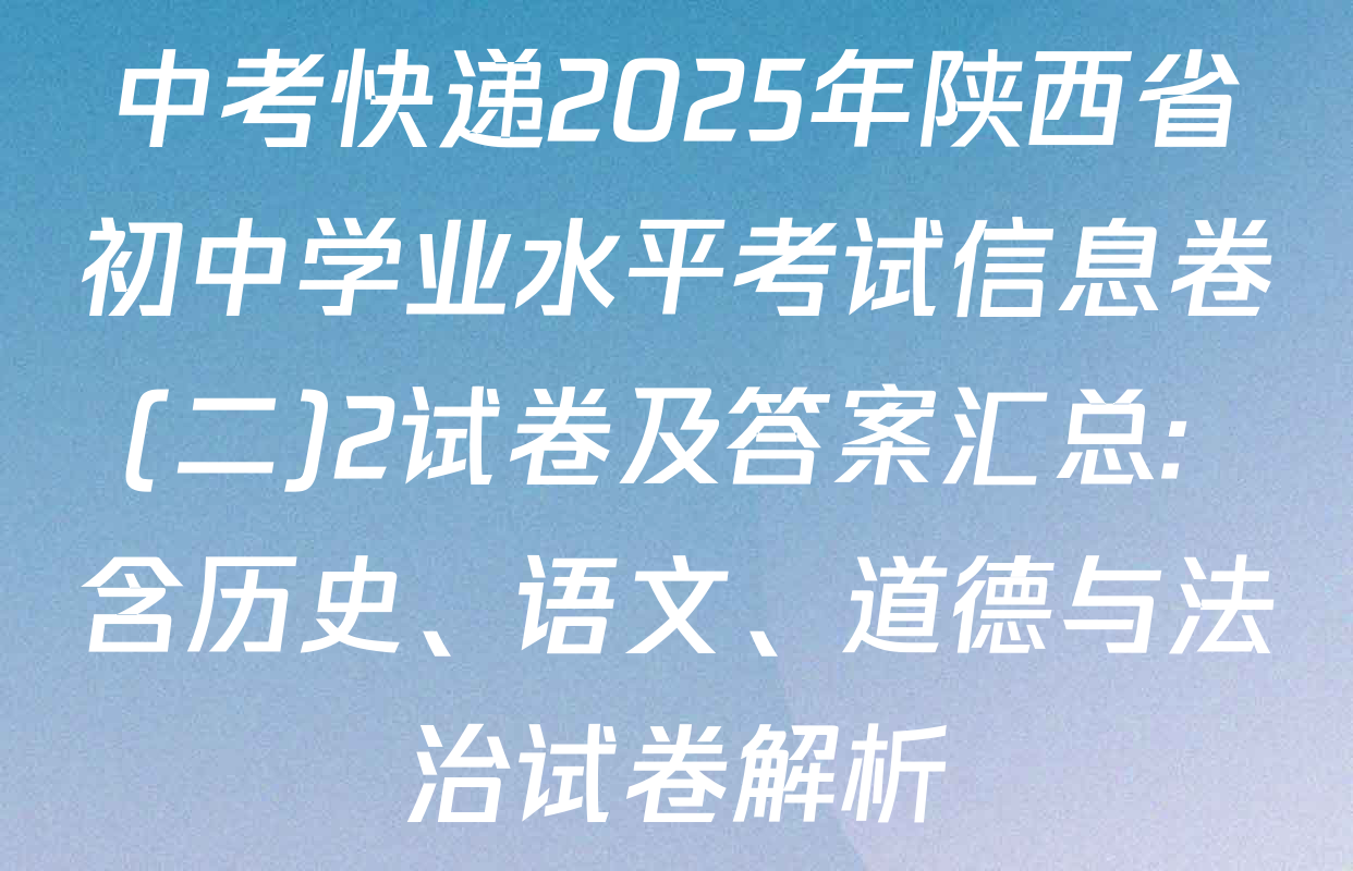 中考快递2025年陕西省初中学业水平考试信息卷(二)2试卷及答案汇总: 含历史、语文、道德与法治试卷解析