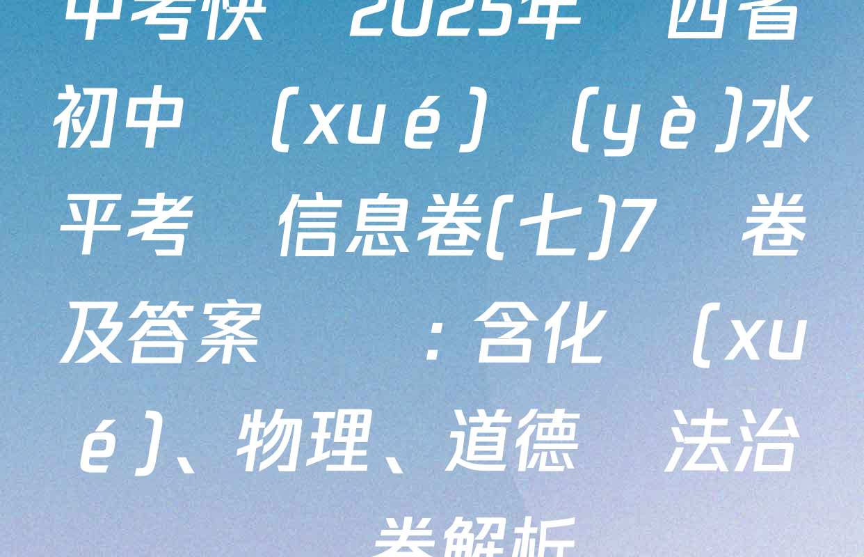 中考快遞2025年陜西省初中學(xué)業(yè)水平考試信息卷(七)7試卷及答案匯總: 含化學(xué)、物理、道德與法治試卷解析