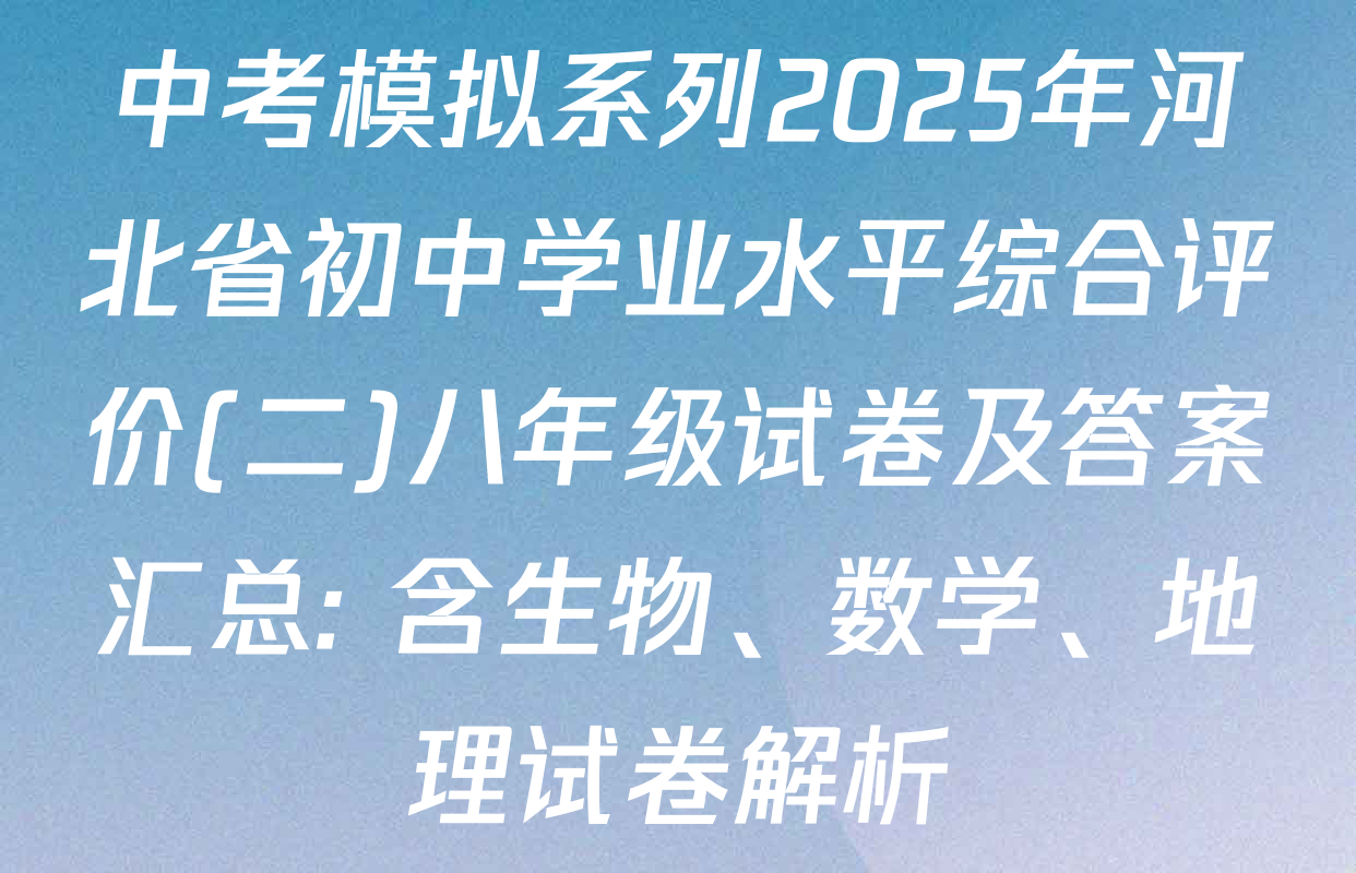 中考模拟系列2025年河北省初中学业水平综合评价(二)八年级试卷及答案汇总: 含生物、数学、地理试卷解析