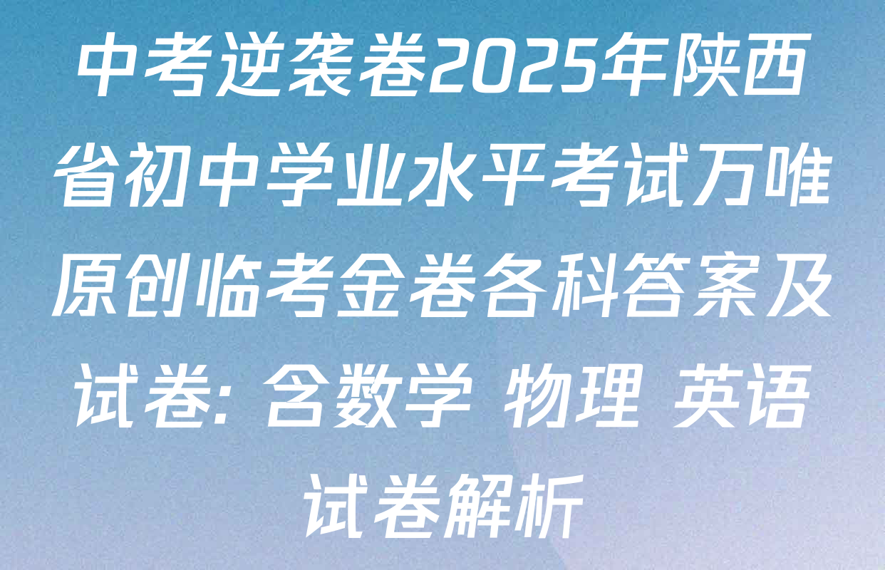 中考逆袭卷2025年陕西省初中学业水平考试万唯原创临考金卷各科答案及试卷: 含数学 物理 英语试卷解析