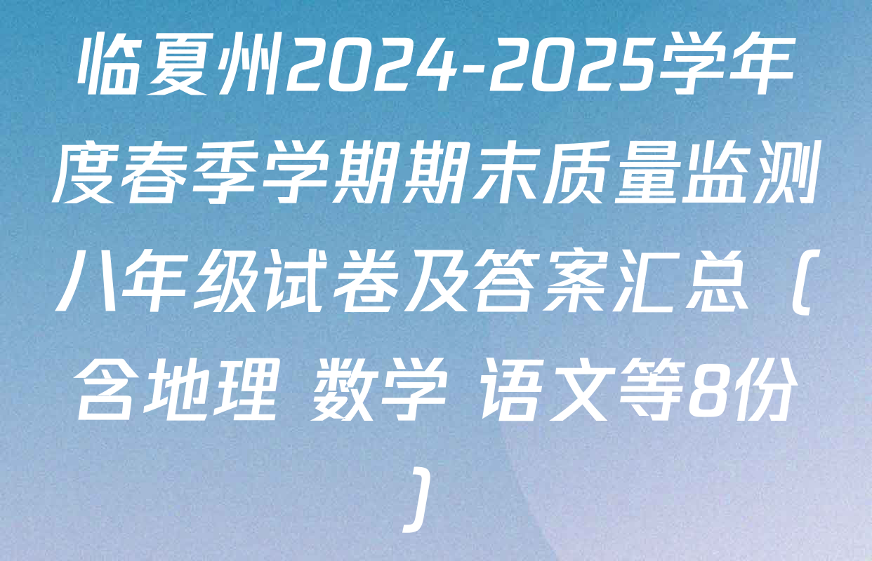 临夏州2024-2025学年度春季学期期末质量监测八年级试卷及答案汇总（含地理 数学 语文等8份）