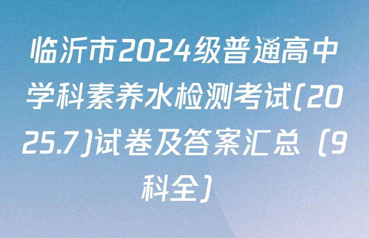 临沂市2024级普通高中学科素养水检测考试(2025.7)试卷及答案汇总（9科全）