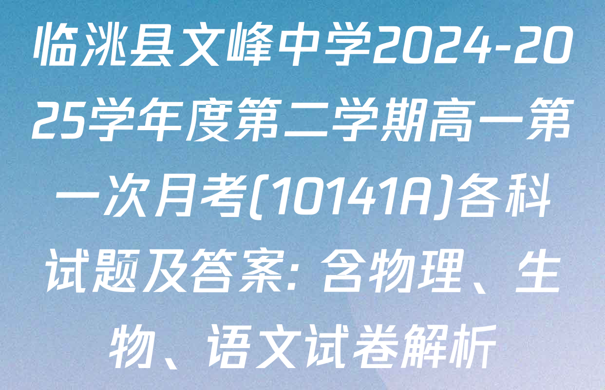 临洮县文峰中学2024-2025学年度第二学期高一第一次月考(10141A)各科试题及答案: 含物理、生物、语文试卷解析