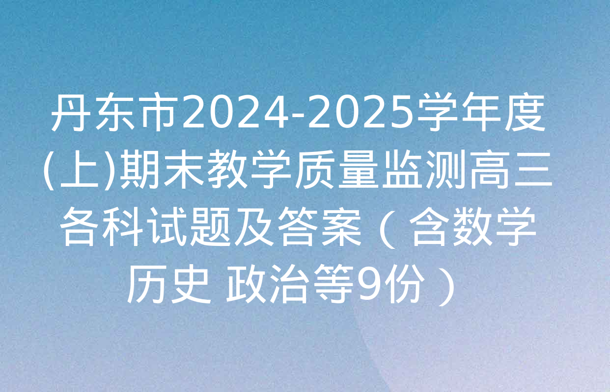 丹东市2024-2025学年度(上)期末教学质量监测高三各科试题及答案（含数学 历史 政治等9份）