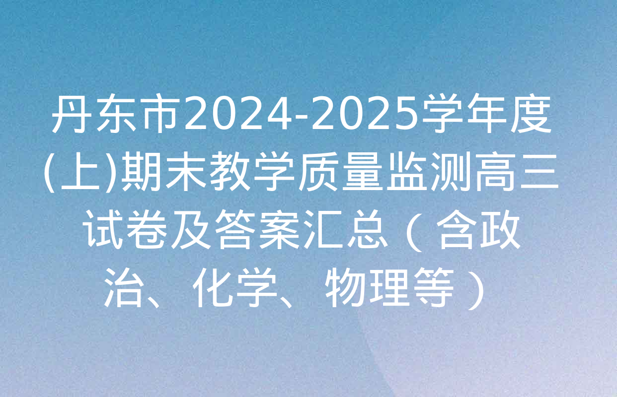 丹东市2024-2025学年度(上)期末教学质量监测高三试卷及答案汇总（含政治、化学、物理等）