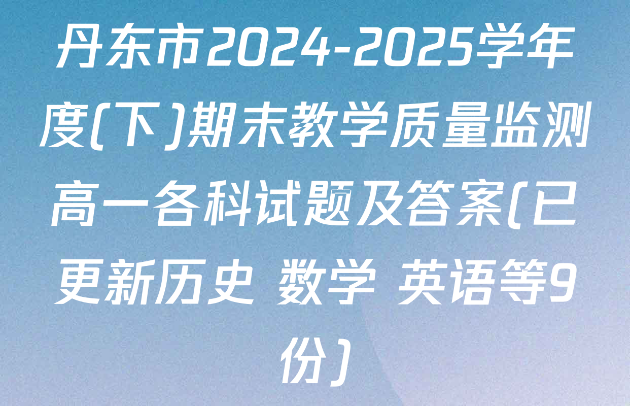 丹东市2024-2025学年度(下)期末教学质量监测高一各科试题及答案(已更新历史 数学 英语等9份)