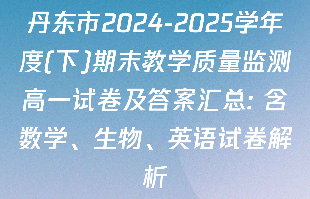 丹东市2024-2025学年度(下)期末教学质量监测高一试卷及答案汇总: 含数学、生物、英语试卷解析