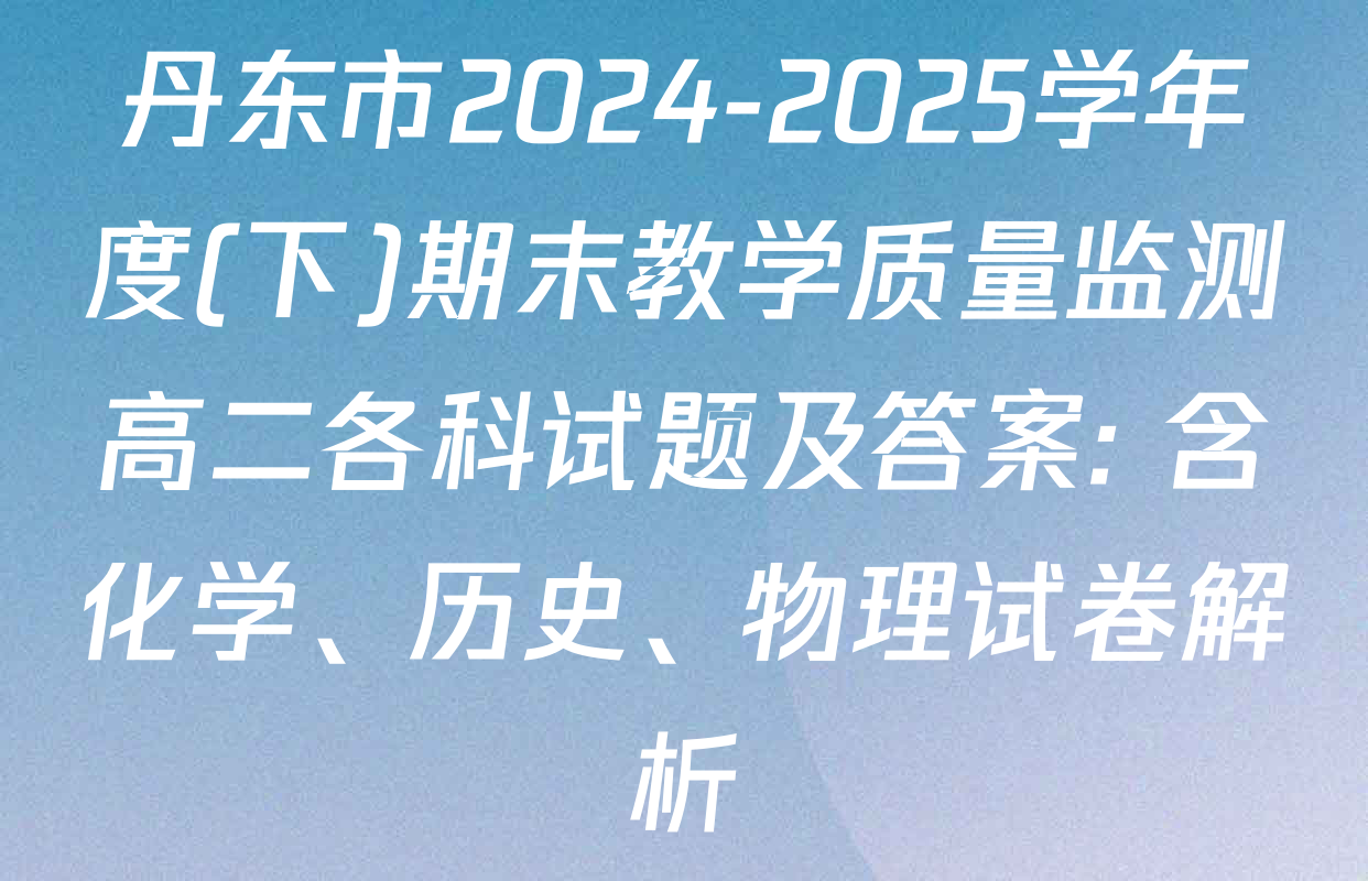 丹东市2024-2025学年度(下)期末教学质量监测高二各科试题及答案: 含化学、历史、物理试卷解析