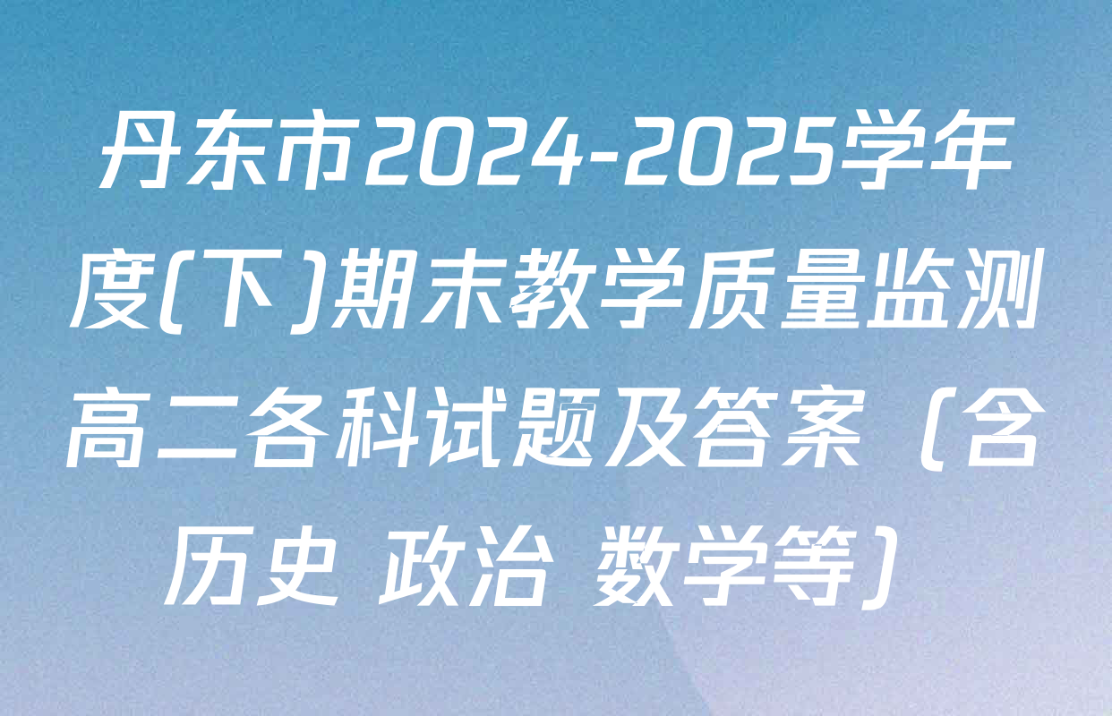 丹东市2024-2025学年度(下)期末教学质量监测高二各科试题及答案（含历史 政治 数学等）