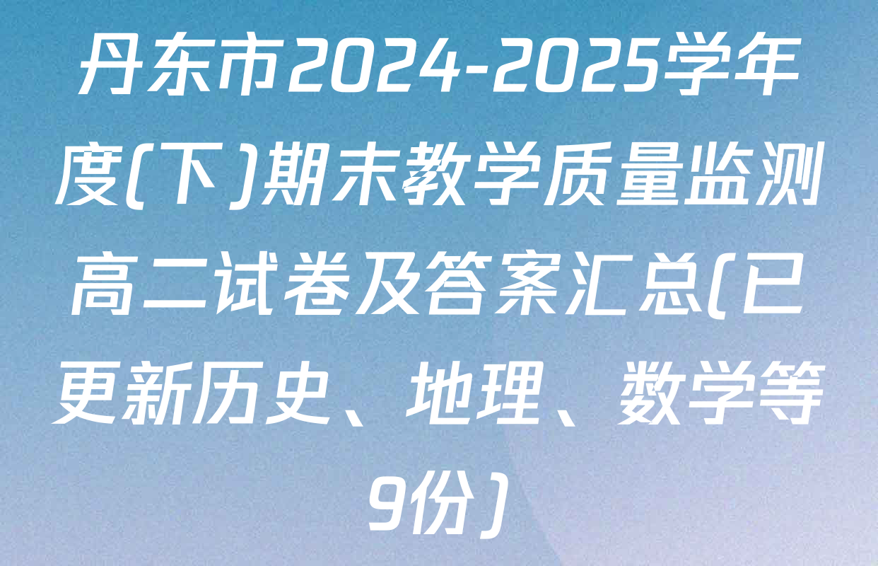 丹东市2024-2025学年度(下)期末教学质量监测高二试卷及答案汇总(已更新历史、地理、数学等9份)