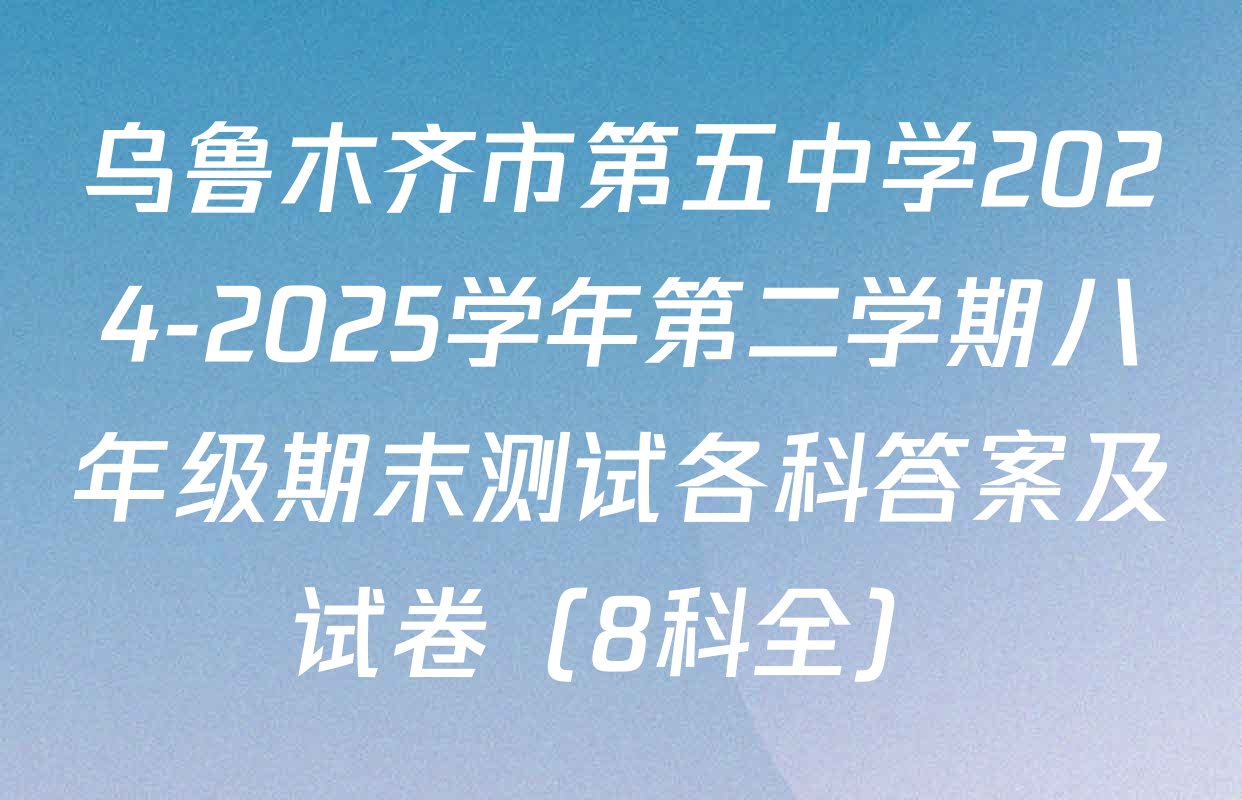 乌鲁木齐市第五中学2024-2025学年第二学期八年级期末测试各科答案及试卷（8科全）