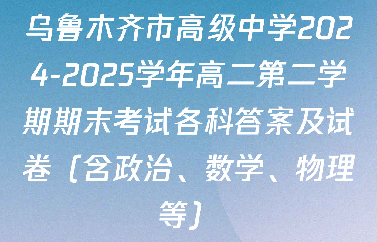 乌鲁木齐市高级中学2024-2025学年高二第二学期期末考试各科答案及试卷（含政治、数学、物理等）