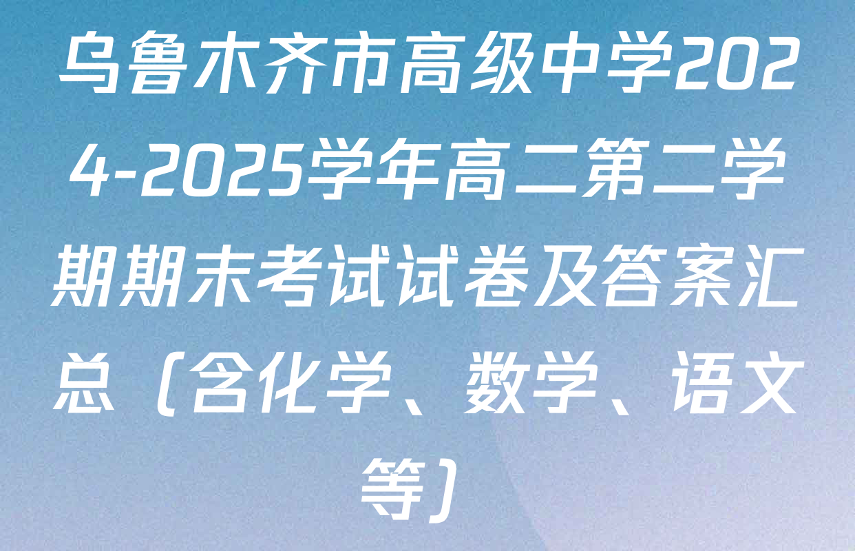 乌鲁木齐市高级中学2024-2025学年高二第二学期期末考试试卷及答案汇总（含化学、数学、语文等）