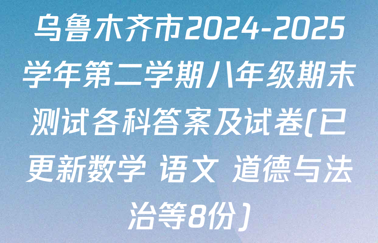 乌鲁木齐市2024-2025学年第二学期八年级期末测试各科答案及试卷(已更新数学 语文 道德与法治等8份)