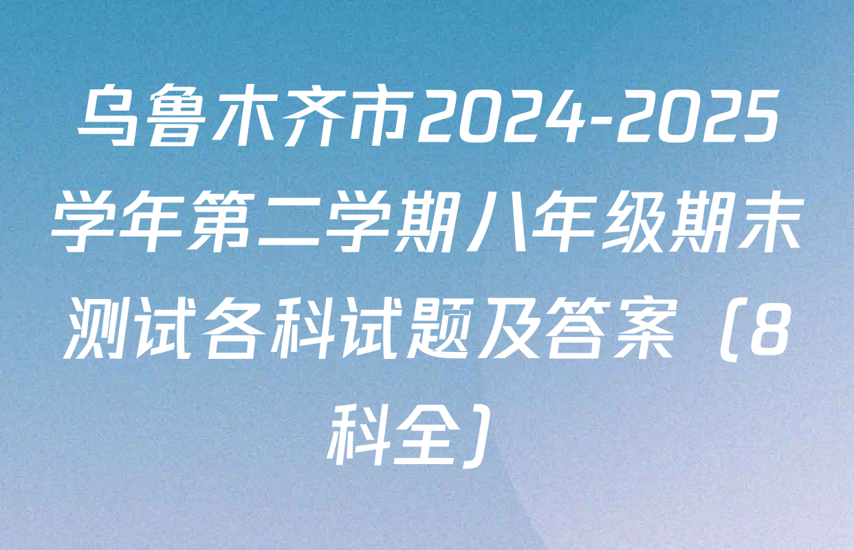 乌鲁木齐市2024-2025学年第二学期八年级期末测试各科试题及答案（8科全）