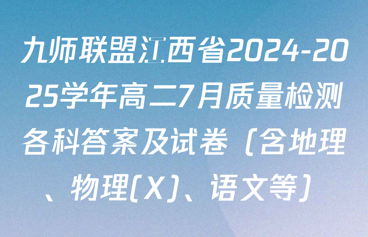 九师联盟江西省2024-2025学年高二7月质量检测各科答案及试卷（含地理、物理(X)、语文等）